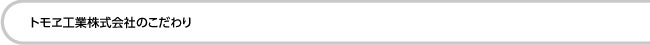 トモヱ工業株式会社のこだわり